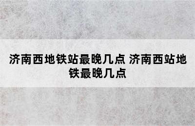 济南西地铁站最晚几点 济南西站地铁最晚几点